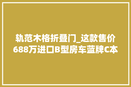 轨范木格折叠门_这款售价688万进口B型房车蓝牌C本驾驶适合小两口房车不雅光