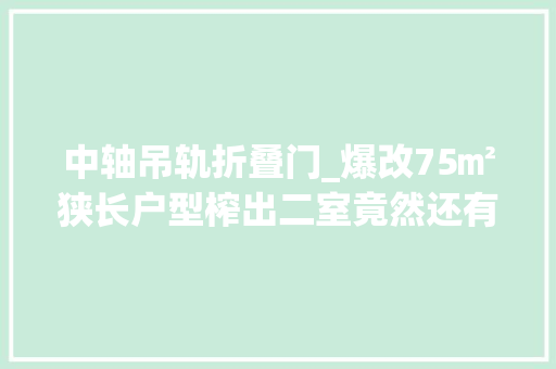 中轴吊轨折叠门_爆改75㎡狭长户型榨出二室竟然还有四分离卫生间太高级