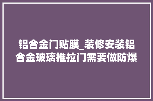 铝合金门贴膜_装修安装铝合金玻璃推拉门需要做防爆膜吗