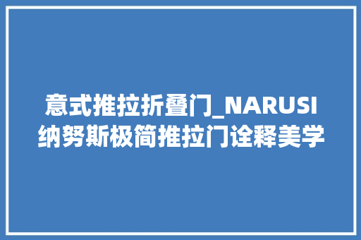 意式推拉折叠门_NARUSI纳努斯极简推拉门诠释美学创作创造生活更多可能 推拉门