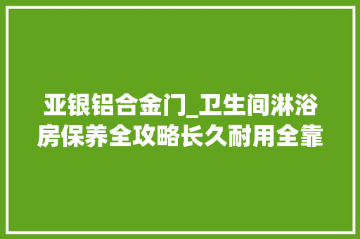 亚银铝合金门_卫生间淋浴房保养全攻略长久耐用全靠它