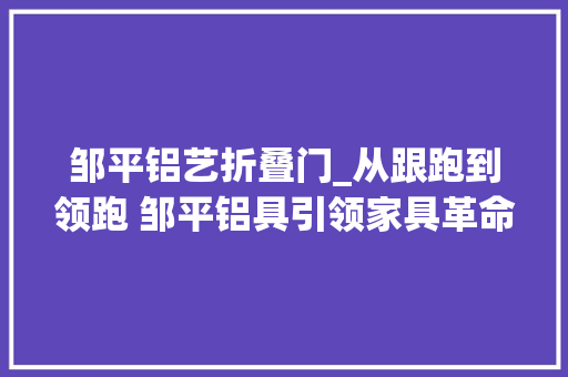 邹平铝艺折叠门_从跟跑到领跑 邹平铝具引领家具革命