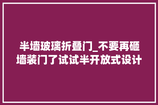 半墙玻璃折叠门_不要再砸墙装门了试试半开放式设计吧