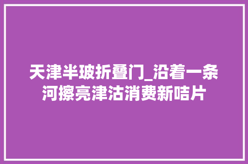 天津半玻折叠门_沿着一条河擦亮津沽消费新咭片