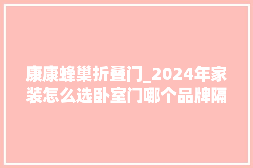 康康蜂巢折叠门_2024年家装怎么选卧室门哪个品牌隔音降噪效果好看这篇就够了 塑钢门