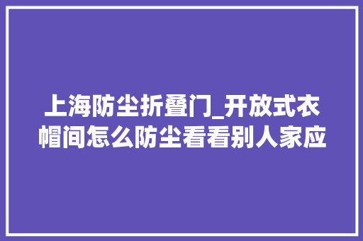 上海防尘折叠门_开放式衣帽间怎么防尘看看别人家应对筹划