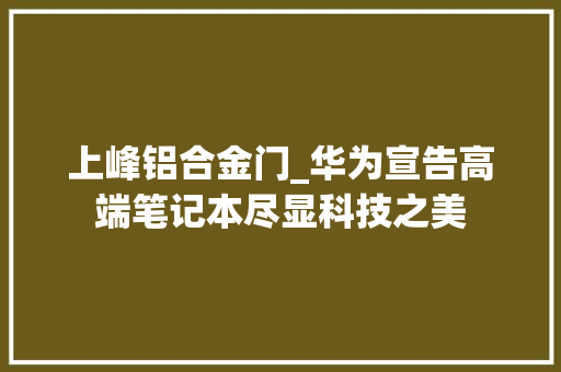 上峰铝合金门_华为宣告高端笔记本尽显科技之美