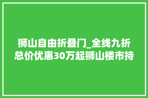 狮山自由折叠门_全线九折总价优惠30万起狮山楼市持续放价 复合门