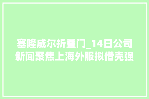 塞隆威尔折叠门_14日公司新闻聚焦上海外服拟借壳强生控股高鸿股份拟与百度签合作框架协议 塑钢门