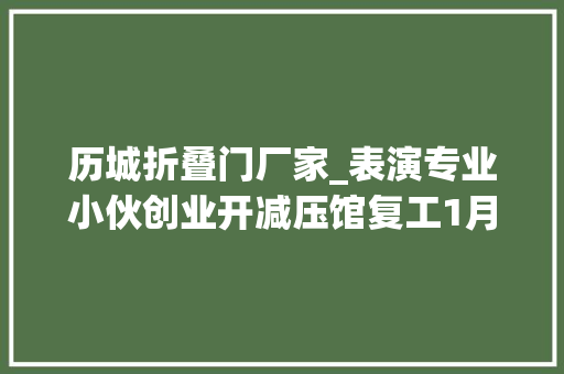 历城折叠门厂家_表演专业小伙创业开减压馆复工1月胖10斤顾客1天砸坏600个啤酒瓶释压