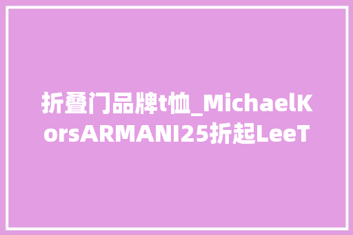 折叠门品牌t恤_MichaelKorsARMANI25折起LeeT恤120元一件奕欧来比来跋扈狂促销还美得不像话