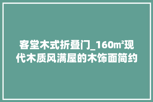 客堂木式折叠门_160㎡现代木质风满屋的木饰面简约朴实的空间舒畅自然