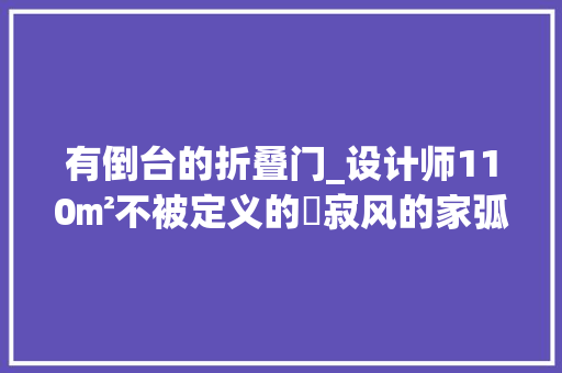有倒台的折叠门_设计师110㎡不被定义的侘寂风的家弧形岛台日式书房 玻璃门