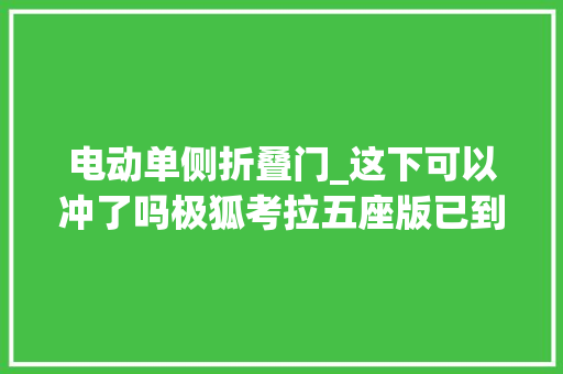 电动单侧折叠门_这下可以冲了吗极狐考拉五座版已到店单侧侧滑门续航500km 复合门