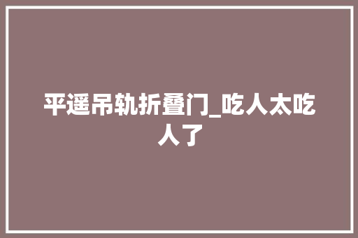 平遥吊轨折叠门_吃人太吃人了