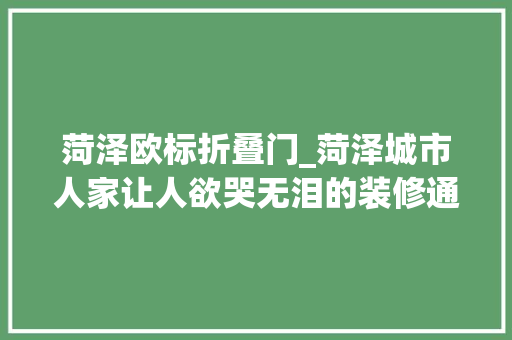 菏泽欧标折叠门_菏泽城市人家让人欲哭无泪的装修通病你不看就中招