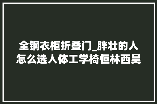 全钢衣柜折叠门_胖壮的人怎么选人体工学椅恒林西昊网易严选千元款实测比拟
