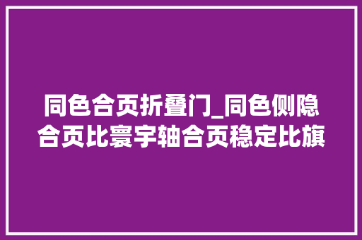 同色合页折叠门_同色侧隐合页比寰宇轴合页稳定比旗型合页美观。我以为