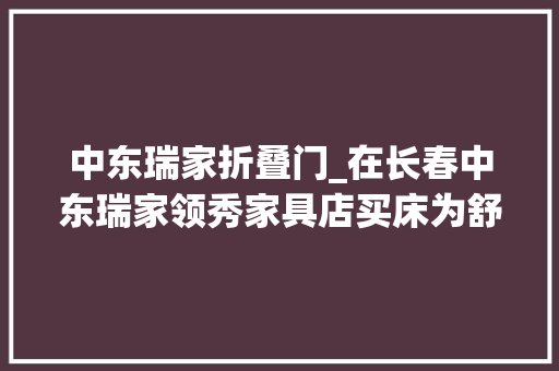 中东瑞家折叠门_在长春中东瑞家领秀家具店买床为舒睡无奈硌没觉