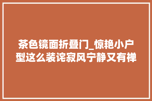 茶色镜面折叠门_惊艳小户型这么装诧寂风宁静又有禅意 滑动门