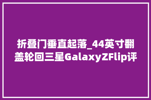 折叠门垂直起落_44英寸翻盖轮回三星GalaxyZFlip评测体验三星的2次折叠