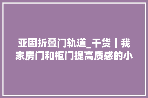 亚固折叠门轨道_干货｜我家房门和柜门提高质感的小细节