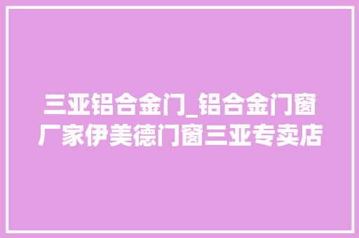 三亚铝合金门_铝合金门窗厂家伊美德门窗三亚专卖店全新进级新形象开创新生活