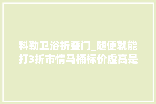 科勒卫浴折叠门_随便就能打3折市情马桶标价虚高是有意抬高身价照样行业暴利 铝合金门