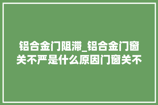 铝合金门阻滞_铝合金门窗关不严是什么原因门窗关不严怎么解决