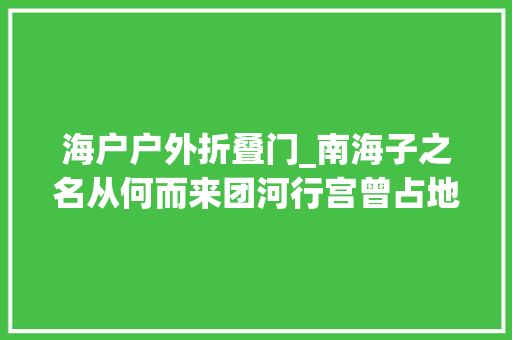 海户户外折叠门_南海子之名从何而来团河行宫曾占地最广庚子国变致其遭难