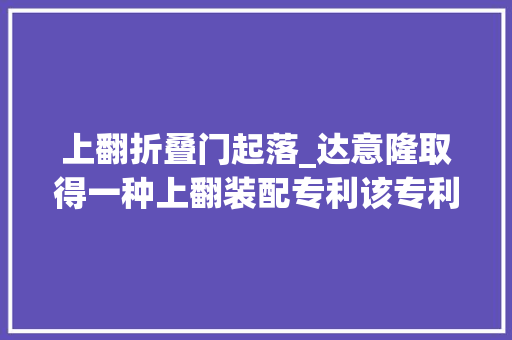 上翻折叠门起落_达意隆取得一种上翻装配专利该专利技能能实现自动上翻节省人力成本削减安然隐患