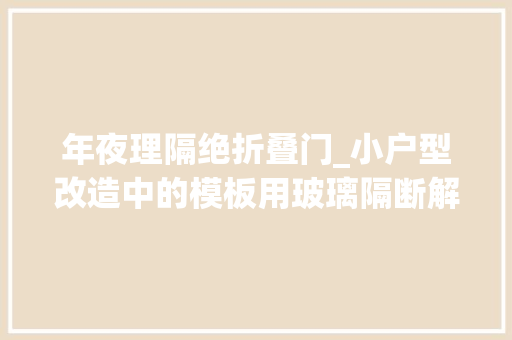 年夜理隔绝折叠门_小户型改造中的模板用玻璃隔断解决困扰房屋再小都不是难题 防火门