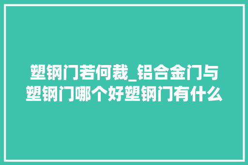塑钢门若何裁_铝合金门与塑钢门哪个好塑钢门有什么优势