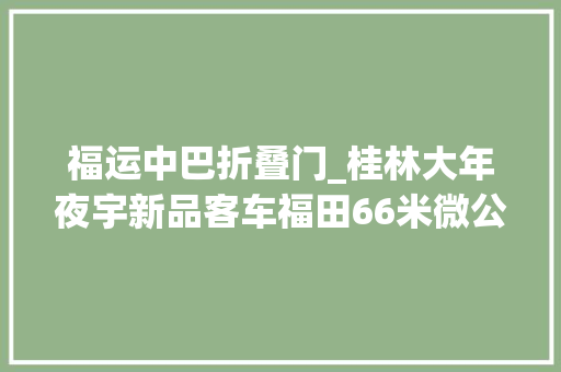 福运中巴折叠门_桂林大年夜宇新品客车福田66米微公交带你见识10月申报的客车新品