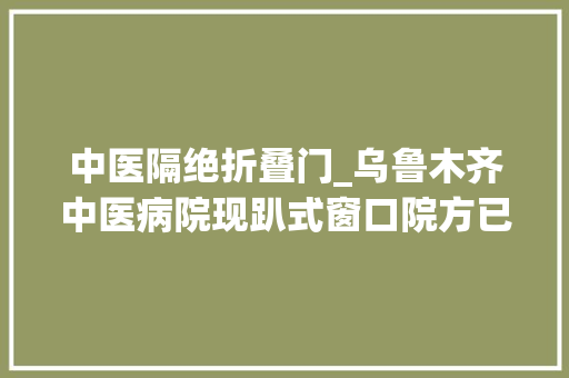 中医隔绝折叠门_乌鲁木齐中医病院现趴式窗口院方已拆除并设置座椅
