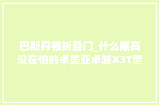巴斯丹顿折叠门_什么限高没在怕的卓美亚卓越X3T型小额头房车 折叠门