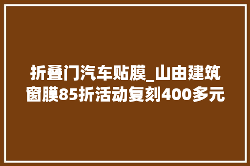 折叠门汽车贴膜_山由建筑窗膜85折活动复刻400多元全车贴膜性价比方案教程