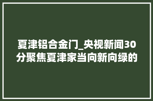夏津铝合金门_央视新闻30分聚焦夏津家当向新向绿的转型密码 塑钢门