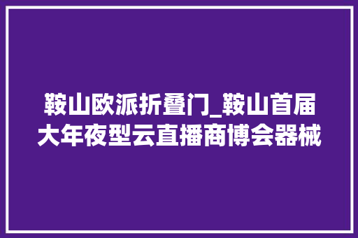 鞍山欧派折叠门_鞍山首届大年夜型云直播商博会器械太便宜了老板都被砍懵了立时进入直播间 防火门