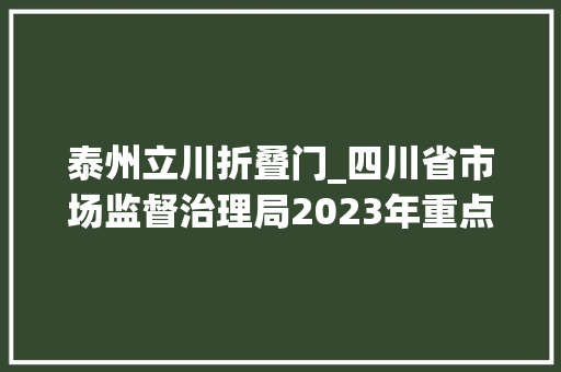 泰州立川折叠门_四川省市场监督治理局2023年重点工业产品质量省级监督抽查第二批情况通知布告