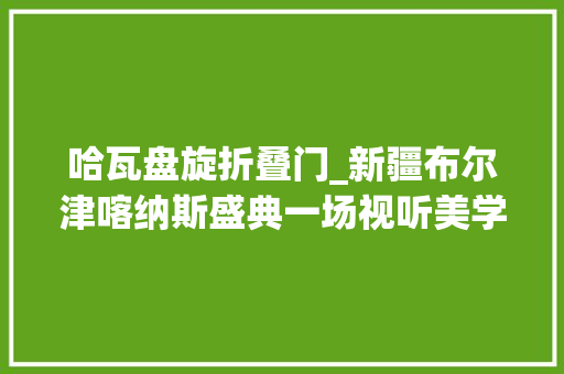 哈瓦盘旋折叠门_新疆布尔津喀纳斯盛典一场视听美学盛宴