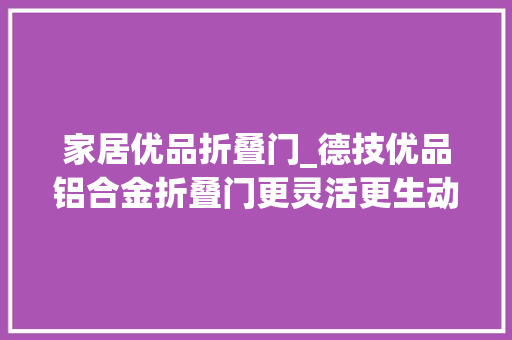 家居优品折叠门_德技优品铝合金折叠门更灵活更生动享受收放自如的生活乐趣