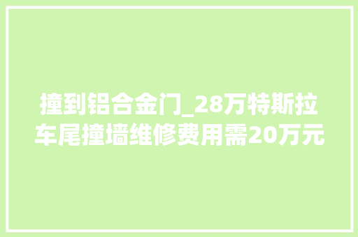 撞到铝合金门_28万特斯拉车尾撞墙维修费用需20万元