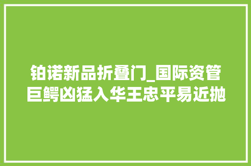 铂诺新品折叠门_国际资管巨鳄凶猛入华王忠平易近抛出第四层折叠论