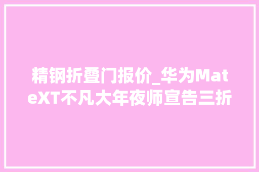 精钢折叠门报价_华为MateXT不凡大年夜师宣告三折叠形态19999元起售