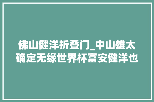 佛山健洋折叠门_中山雄太确定无缘世界杯富安健洋也伤了日本队主帅森保一真要急了 推拉门