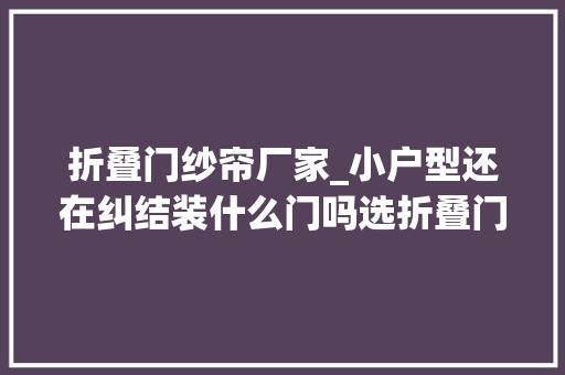折叠门纱帘厂家_小户型还在纠结装什么门吗选折叠门吧时尚美观省空间