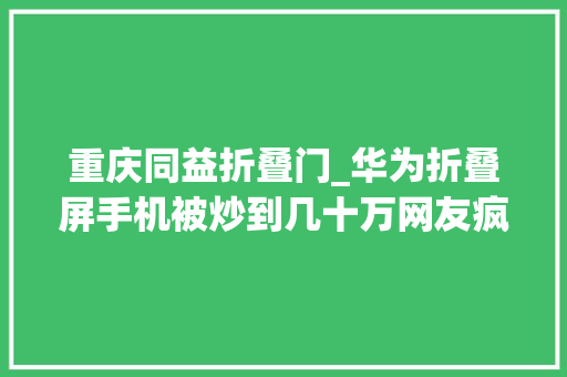 重庆同益折叠门_华为折叠屏手机被炒到几十万网友疯了