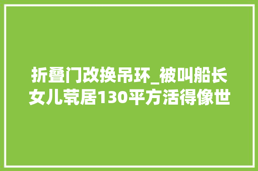 折叠门改换吊环_被叫船长女儿茕居130平方活得像世外桃源的生活