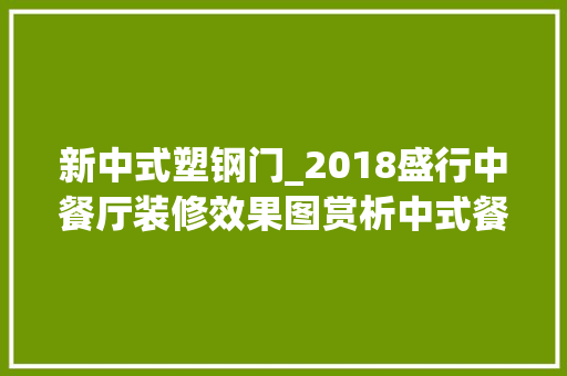 新中式塑钢门_2018盛行中餐厅装修效果图赏析中式餐厅设计说明